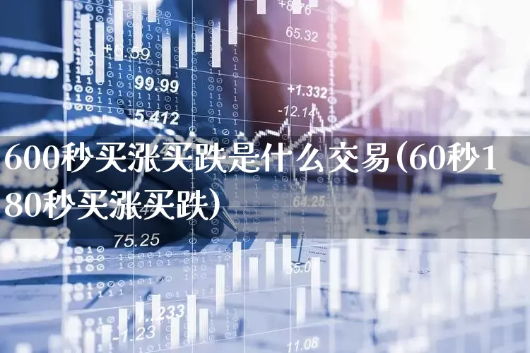 600秒买涨买跌是什么交易(60秒180秒买涨买跌)_https://www.xzdzchf.com_北交所_第1张