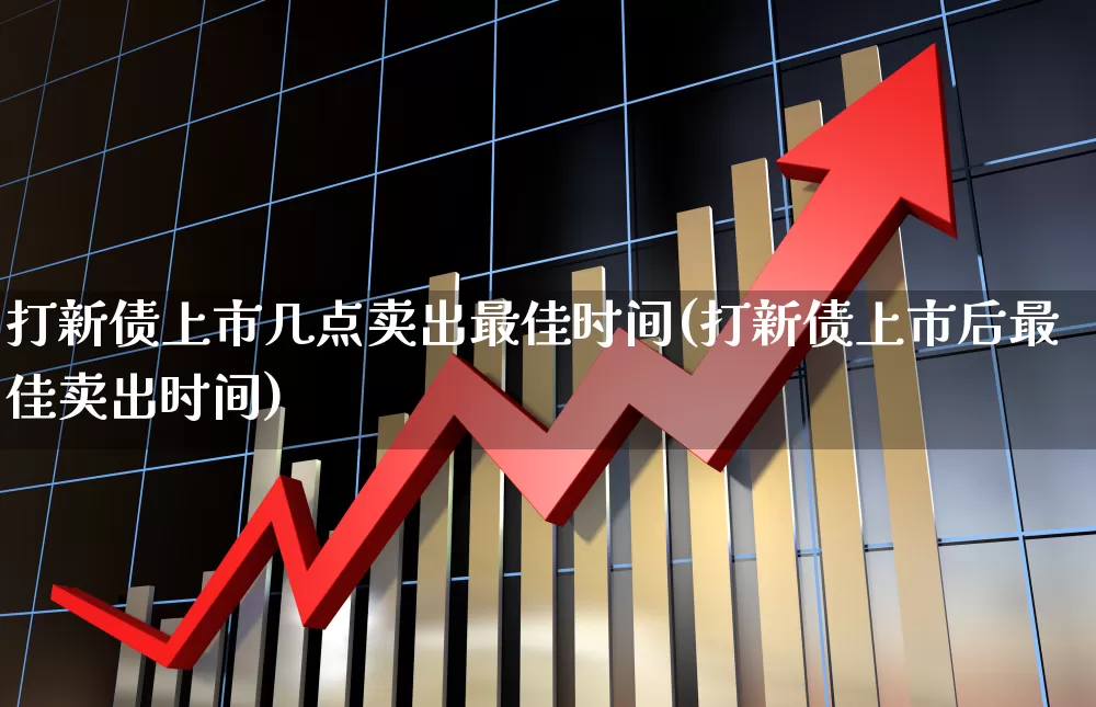 打新债上市几点卖出最佳时间(打新债上市后最佳卖出时间)_上交所_第1张_财经网 打新债上市几点卖出最佳时间(打新债上市后最佳卖出时间)_https://www.xzdzchf.com_上交所_第1张