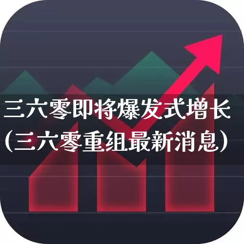 三六零即将爆发式增长(三六零重组最新消息)_https://www.xzdzchf.com_创业板_第1张