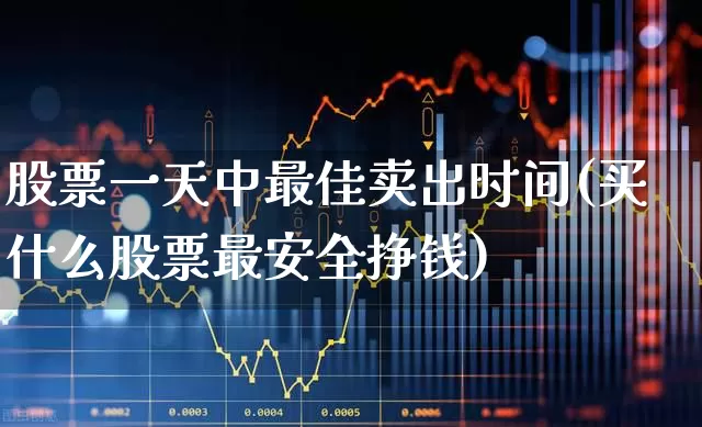 股票一天中最佳卖出时间(买什么股票最安全挣钱)_https://www.xzdzchf.com_创业板_第1张