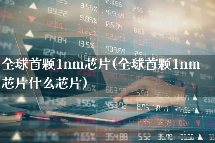 全球首颗1nm芯片(全球首颗1nm芯片什么芯片)_https://www.xzdzchf.com_深交所_第1张