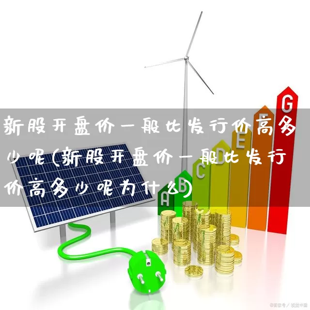 新股开盘价一般比发行价高多少呢(新股开盘价一般比发行价高多少呢为什么)_深交所_第1张_财经网 新股开盘价一般比发行价高多少呢(新股开盘价一般比发行价高多少呢为什么)_https://www.xzdzchf.com_深交所_第1张