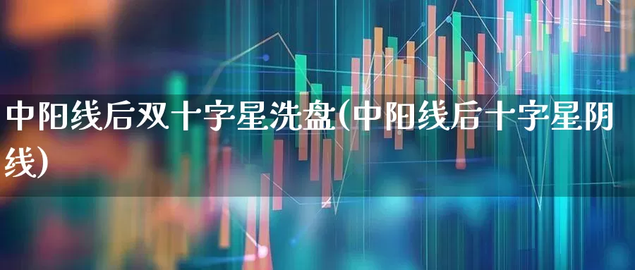 中阳线后双十字星洗盘(中阳线后十字星阴线)_https://www.xzdzchf.com_深交所_第1张
