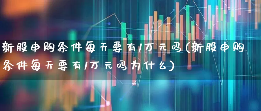 新股申购条件每天要有1万元吗(新股申购条件每天要有1万元吗为什么)_https://www.xzdzchf.com_科创板_第1张