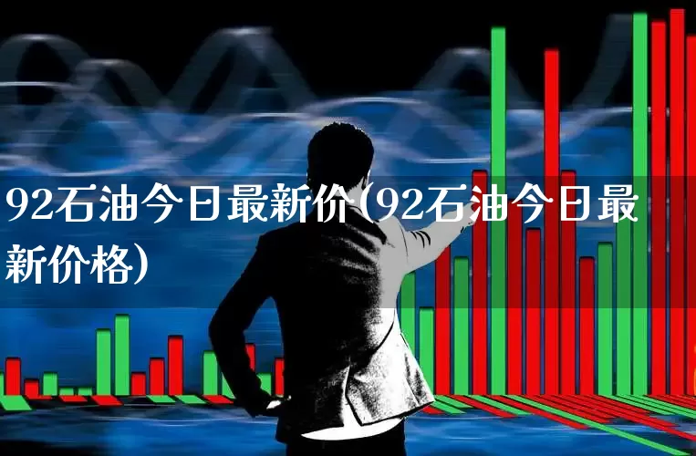 92石油今日最新价(92石油今日最新价格)_https://www.xzdzchf.com_北交所_第1张