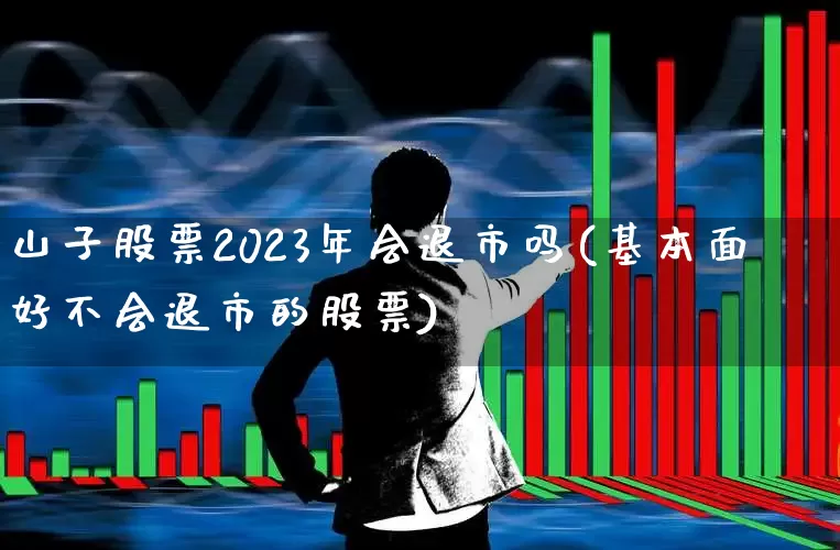 山子股票2023年会退市吗(基本面好不会退市的股票)_https://www.xzdzchf.com_创业板_第1张