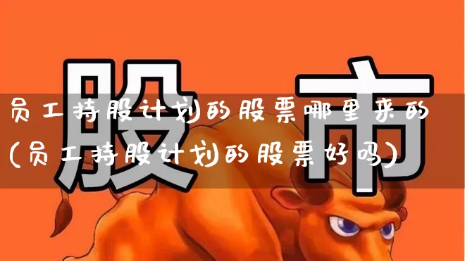 员工持股计划的股票哪里来的(员工持股计划的股票好吗)_https://www.xzdzchf.com_北交所_第1张