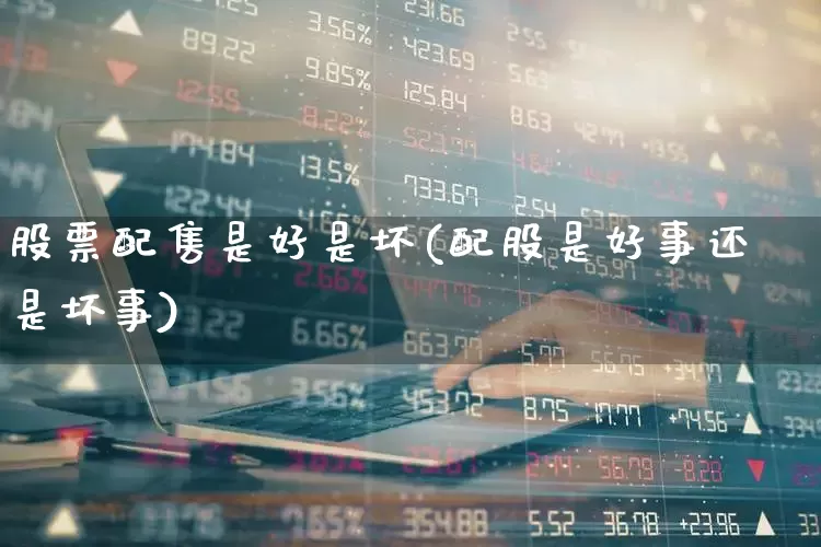 股票配售是好是坏(配股是好事还是坏事)_https://www.xzdzchf.com_科创板_第1张
