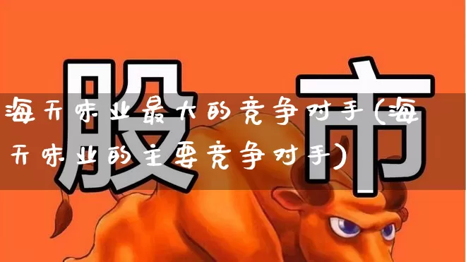 海天味业最大的竞争对手(海天味业的主要竞争对手)_https://www.xzdzchf.com_上交所_第1张