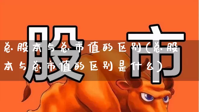 总股本与总市值的区别(总股本与总市值的区别是什么)_https://www.xzdzchf.com_创业板_第1张