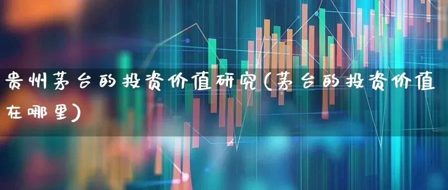 贵州茅台的投资价值研究(茅台的投资价值在哪里)_https://www.xzdzchf.com_深交所_第1张