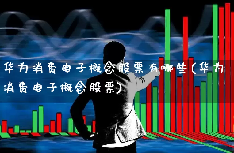 华为消费电子概念股票有哪些(华为消费电子概念股票)_https://www.xzdzchf.com_科创板_第1张