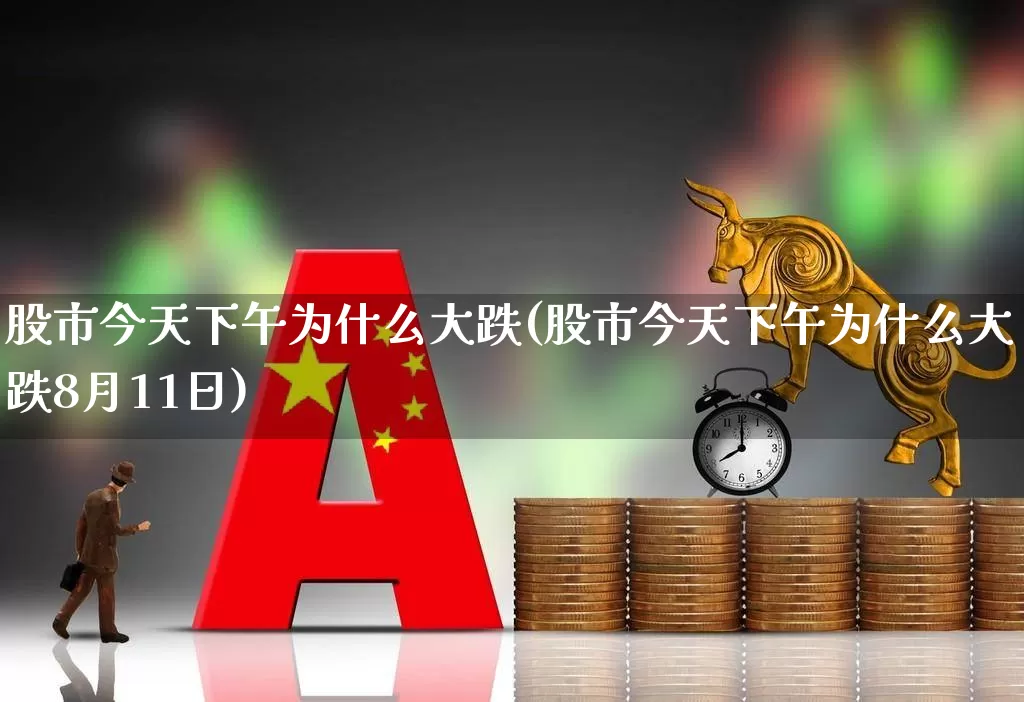 股市今天下午为什么大跌(股市今天下午为什么大跌8月11日)_https://www.xzdzchf.com_创业板_第1张