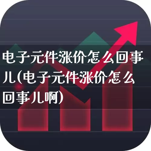 电子元件涨价怎么回事儿(电子元件涨价怎么回事儿啊)_https://www.xzdzchf.com_创业板_第1张
