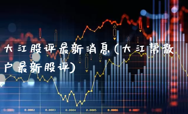 大江股评最新消息(大江帮散户最新股评)_https://www.xzdzchf.com_创业板_第1张