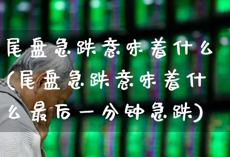 尾盘急跌意味着什么(尾盘急跌意味着什么最后一分钟急跌)_https://www.xzdzchf.com_创业板_第1张