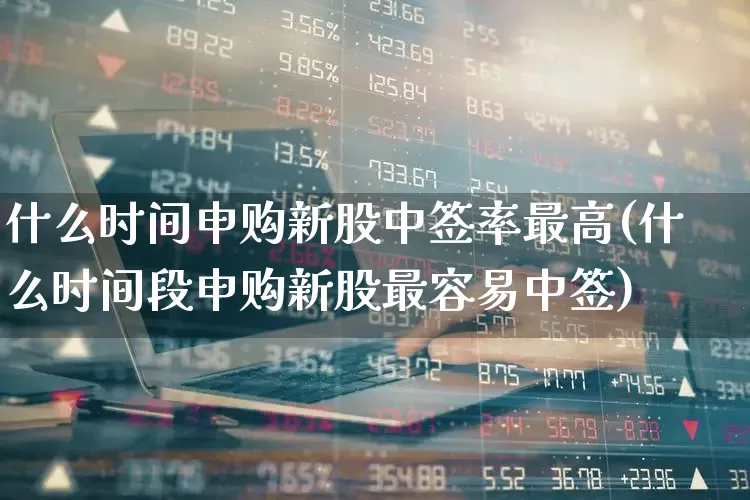什么时间申购新股中签率最高(什么时间段申购新股最容易中签)_https://www.xzdzchf.com_科创板_第1张