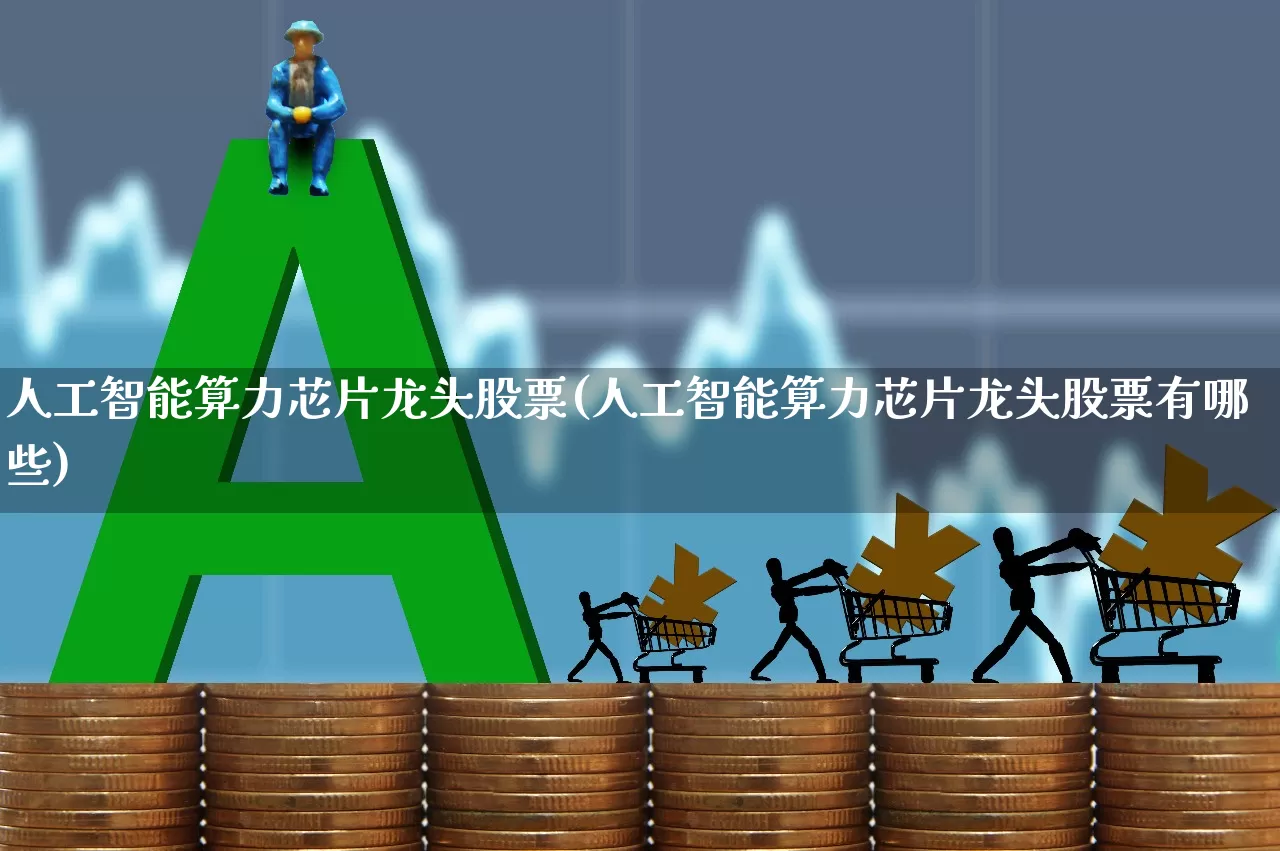 人工智能算力芯片龙头股票(人工智能算力芯片龙头股票有哪些)_https://www.xzdzchf.com_创业板_第1张