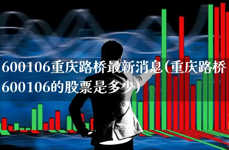 600106重庆路桥最新消息(重庆路桥600106的股票是多少)_https://www.xzdzchf.com_科创板_第1张