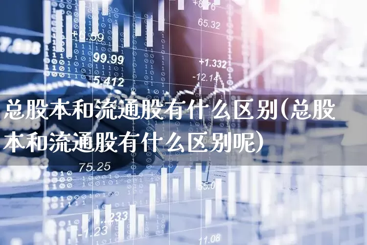 总股本和流通股有什么区别(总股本和流通股有什么区别呢)_https://www.xzdzchf.com_创业板_第1张