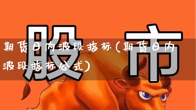 期货日内波段指标(期货日内波段指标公式)_https://www.xzdzchf.com_创业板_第1张