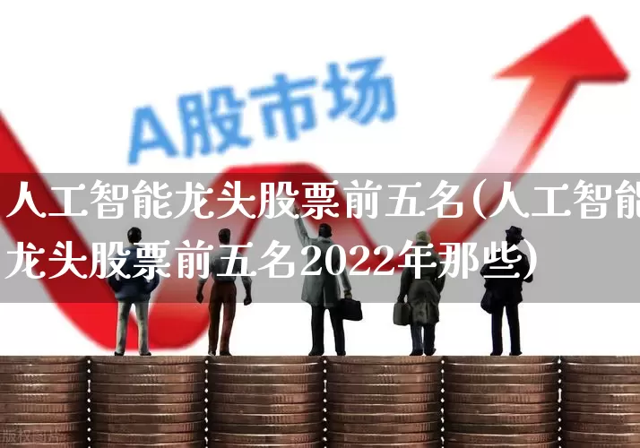 人工智能龙头股票前五名(人工智能龙头股票前五名2022年那些)_https://www.xzdzchf.com_创业板_第1张