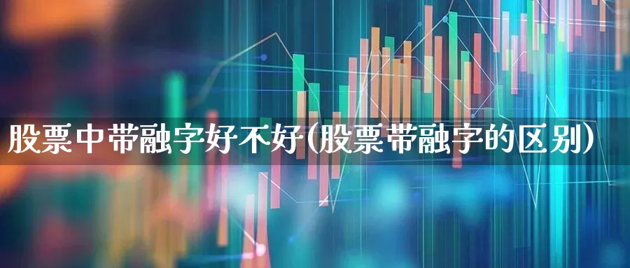 股票中带融字好不好(股票带融字的区别)_https://www.xzdzchf.com_上交所_第1张