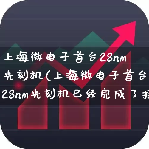 上海微电子首台28nm光刻机(上海微电子首台28nm光刻机已经完成了技术检测和认证)_https://www.xzdzchf.com_创业板_第1张