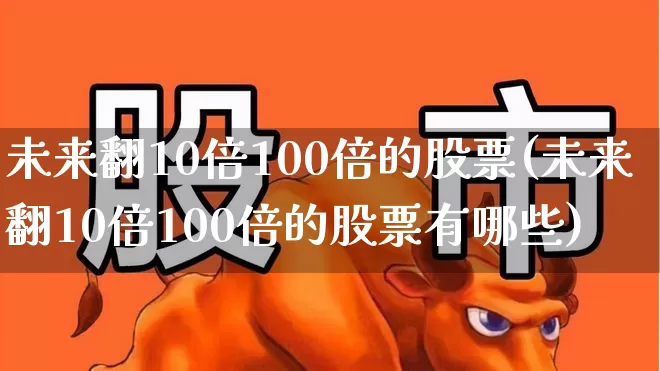 未来翻10倍100倍的股票(未来翻10倍100倍的股票有哪些)_https://www.xzdzchf.com_创业板_第1张