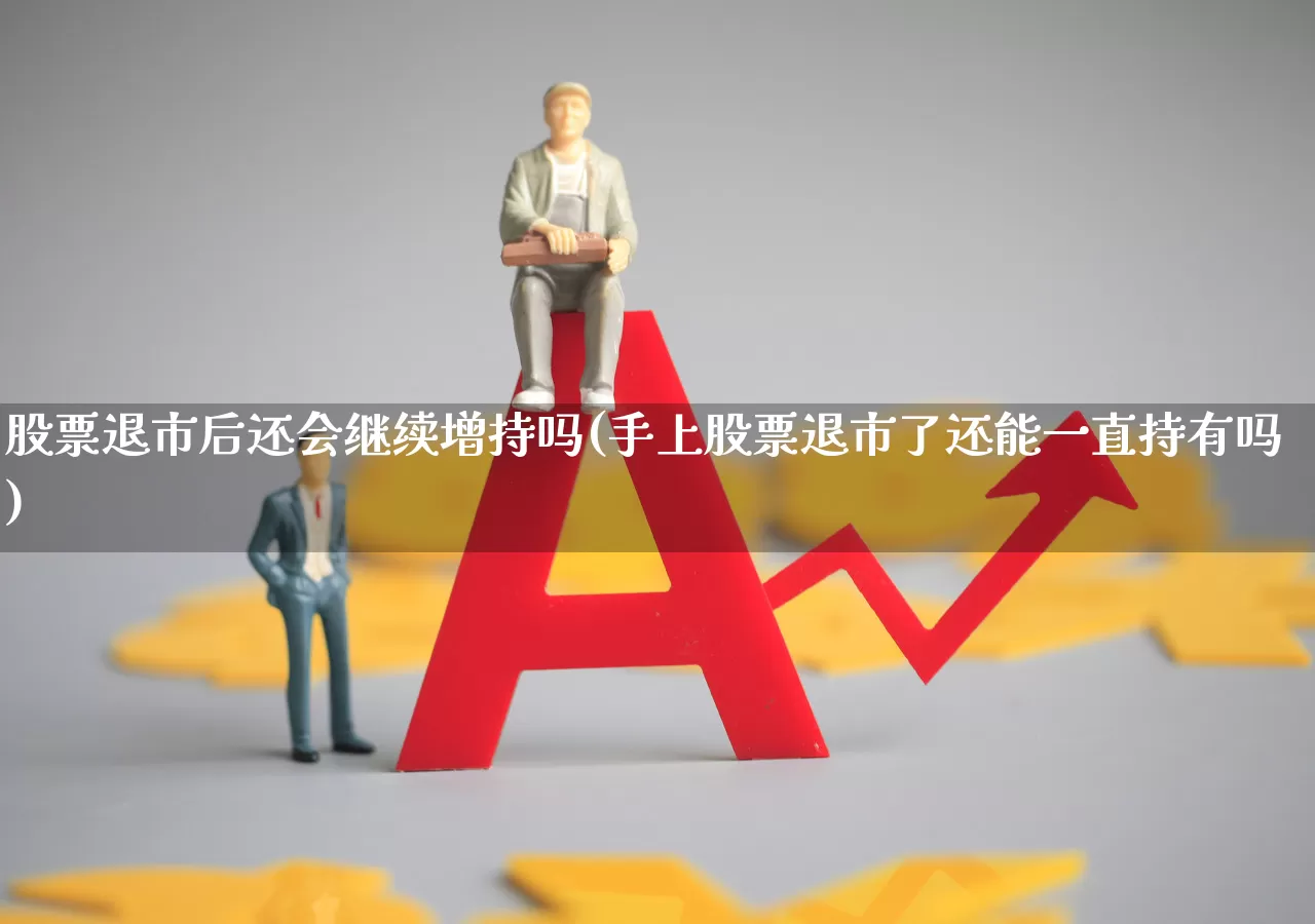 股票退市后还会继续增持吗(手上股票退市了还能一直持有吗)_https://www.xzdzchf.com_创业板_第1张