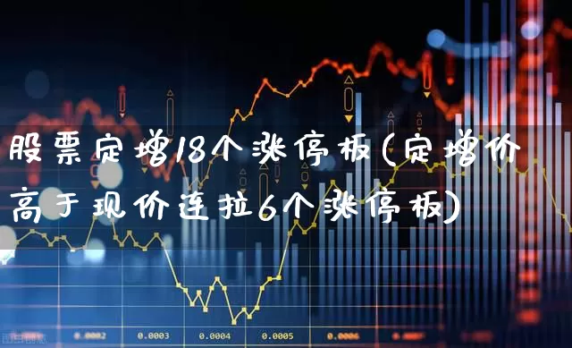 股票定增18个涨停板(定增价高于现价连拉6个涨停板)_https://www.xzdzchf.com_北交所_第1张