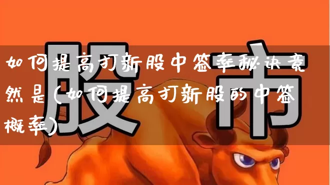 如何提高打新股中签率秘诀竟然是(如何提高打新股的中签概率)_https://www.xzdzchf.com_科创板_第1张