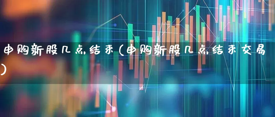 申购新股几点结束(申购新股几点结束交易)_https://www.xzdzchf.com_创业板_第1张