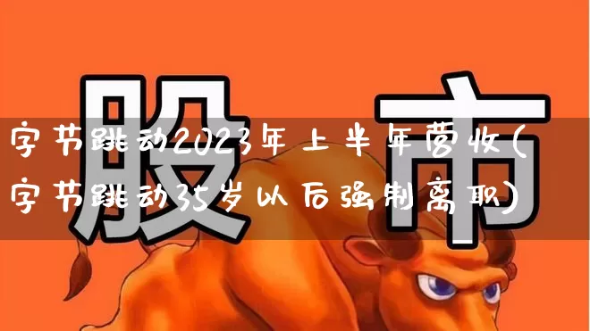 字节跳动2023年上半年营收(字节跳动35岁以后强制离职)_https://www.xzdzchf.com_上交所_第1张