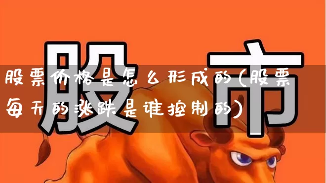 股票价格是怎么形成的(股票每天的涨跌是谁控制的)_深交所_第1张_财经网 股票价格是怎么形成的(股票每天的涨跌是谁控制的)_https://www.xzdzchf.com_深交所_第1张