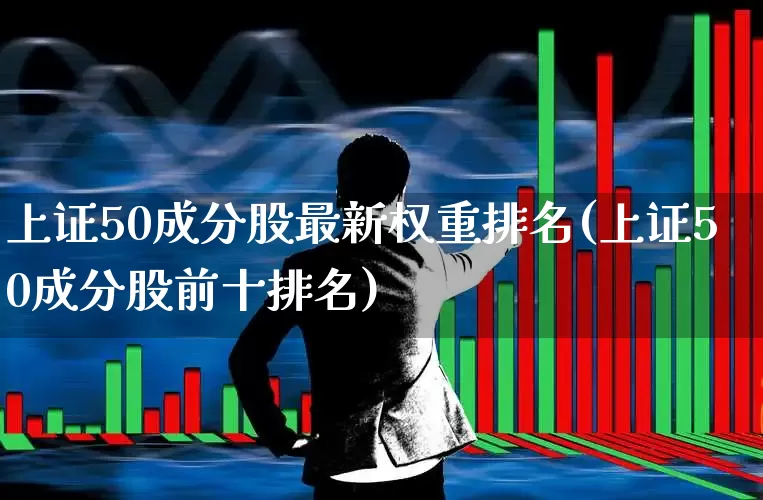 上证50成分股最新权重排名(上证50成分股前十排名)_https://www.xzdzchf.com_科创板_第1张