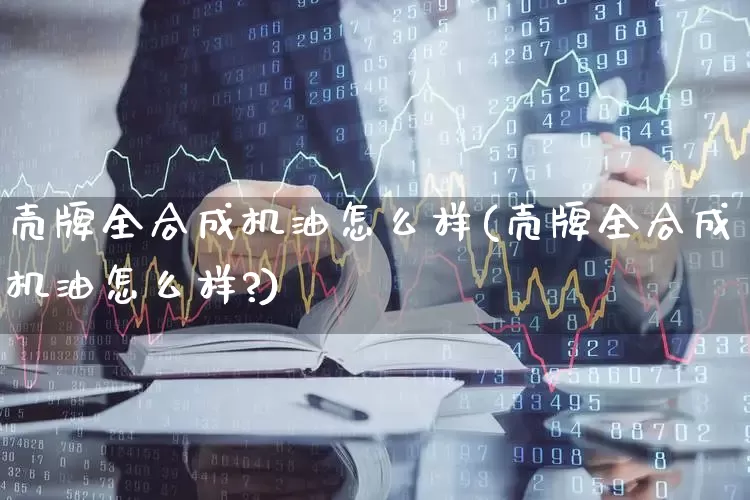 壳牌全合成机油怎么样(壳牌全合成机油怎么样?)_https://www.xzdzchf.com_深交所_第1张