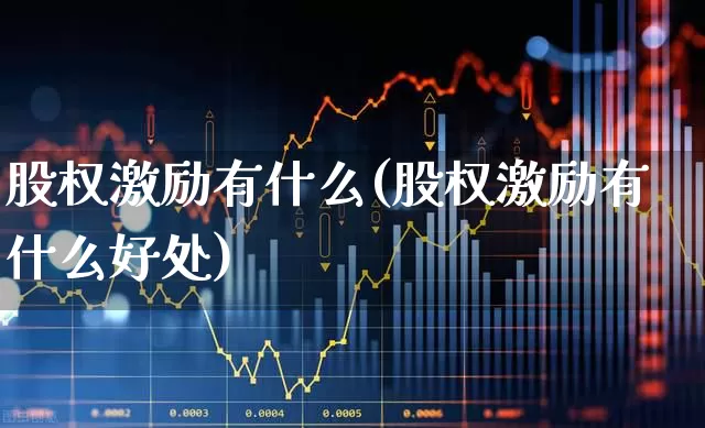 股权激励有什么(股权激励有什么好处)_https://www.xzdzchf.com_深交所_第1张
