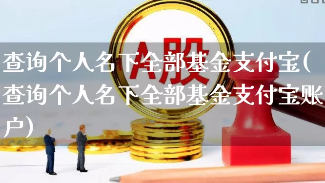 查询个人名下全部基金支付宝(查询个人名下全部基金支付宝账户)_https://www.xzdzchf.com_创业板_第1张