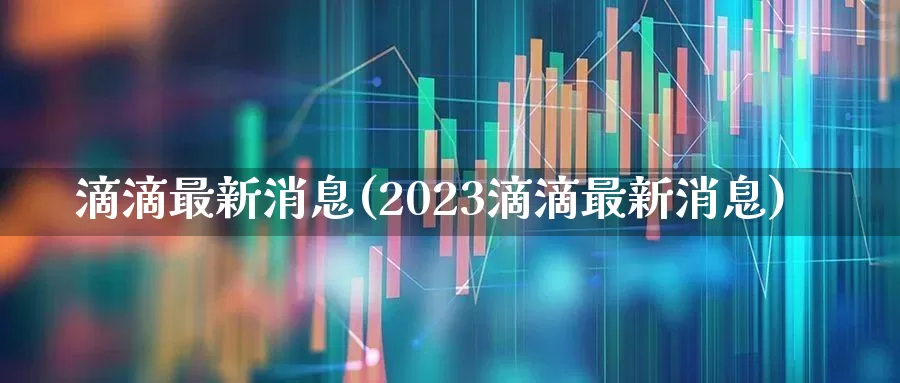 滴滴最新消息(2023滴滴最新消息)_https://www.xzdzchf.com_科创板_第1张