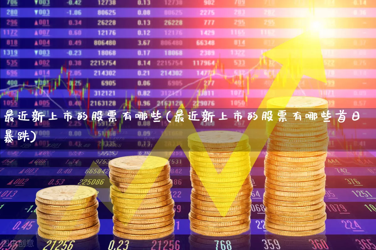 最近新上市的股票有哪些(最近新上市的股票有哪些首日暴跌)_https://www.xzdzchf.com_深交所_第1张