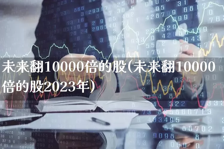 未来翻10000倍的股(未来翻10000倍的股2023年)_https://www.xzdzchf.com_北交所_第1张