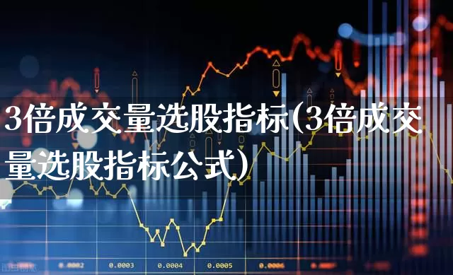 3倍成交量选股指标(3倍成交量选股指标公式)_https://www.xzdzchf.com_北交所_第1张