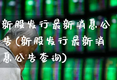 新股发行最新消息公告(新股发行最新消息公告查询)_https://www.xzdzchf.com_北交所_第1张