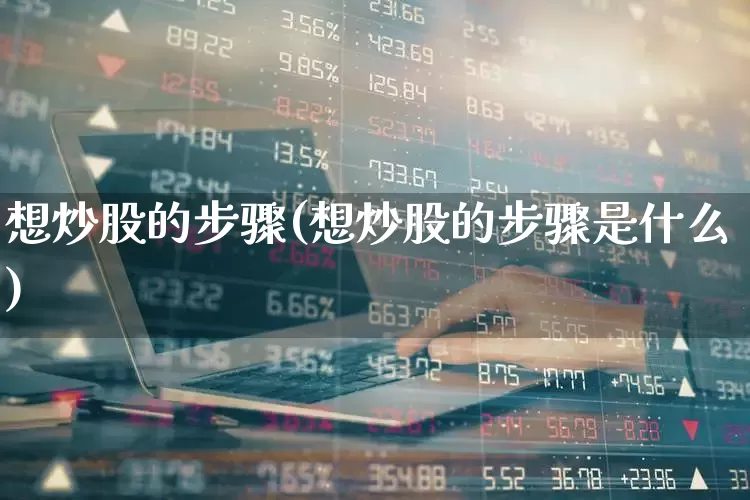 想炒股的步骤(想炒股的步骤是什么)_https://www.xzdzchf.com_北交所_第1张