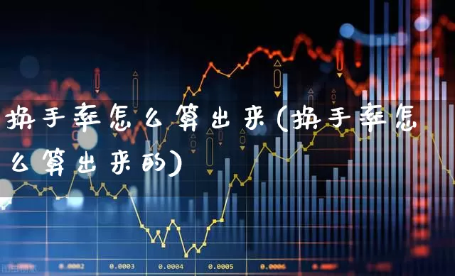换手率怎么算出来(换手率怎么算出来的)_https://www.xzdzchf.com_上交所_第1张