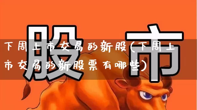 下周上市交易的新股(下周上市交易的新股票有哪些)_https://www.xzdzchf.com_上交所_第1张