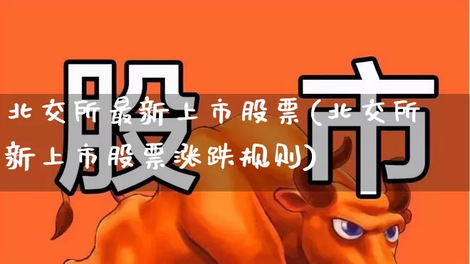 北交所最新上市股票(北交所新上市股票涨跌规则)_https://www.xzdzchf.com_创业板_第1张