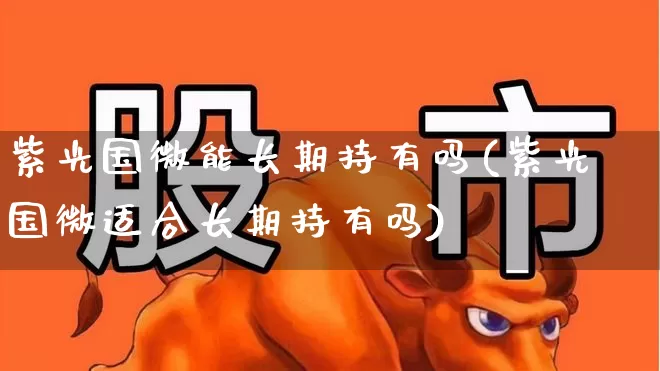 紫光国微能长期持有吗(紫光国微适合长期持有吗)_https://www.xzdzchf.com_创业板_第1张
