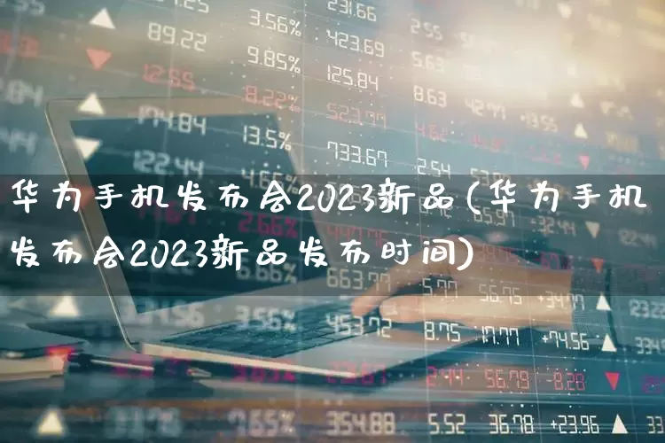 华为手机发布会2023新品(华为手机发布会2023新品发布时间)_https://www.xzdzchf.com_北交所_第1张